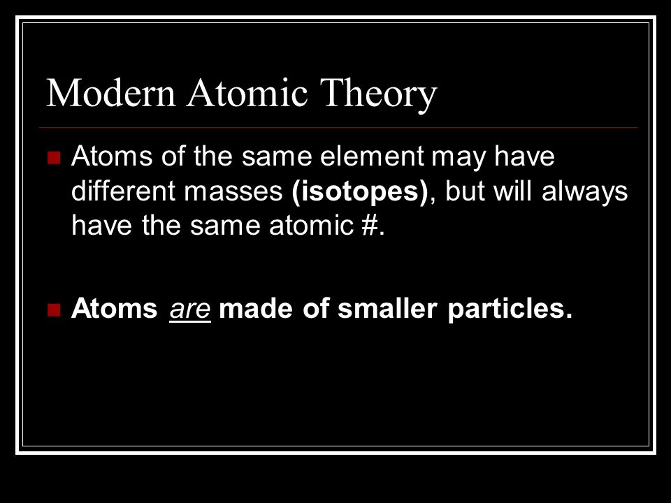 Modern Atomic Theory Atoms of the same element may have different masses (isotopes), but will always have the same atomic #.