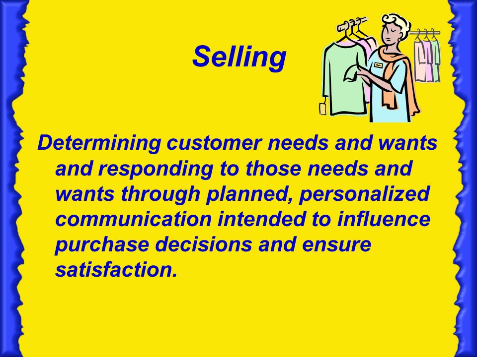 Selling Determining customer needs and wants and responding to those needs and wants through planned, personalized communication intended to influence purchase decisions and ensure satisfaction.