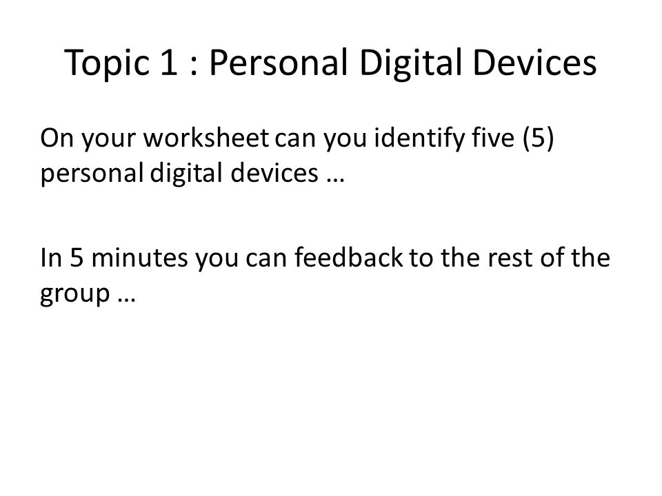 Topic 1 : Personal Digital Devices On your worksheet can you identify five (5) personal digital devices … In 5 minutes you can feedback to the rest of the group …