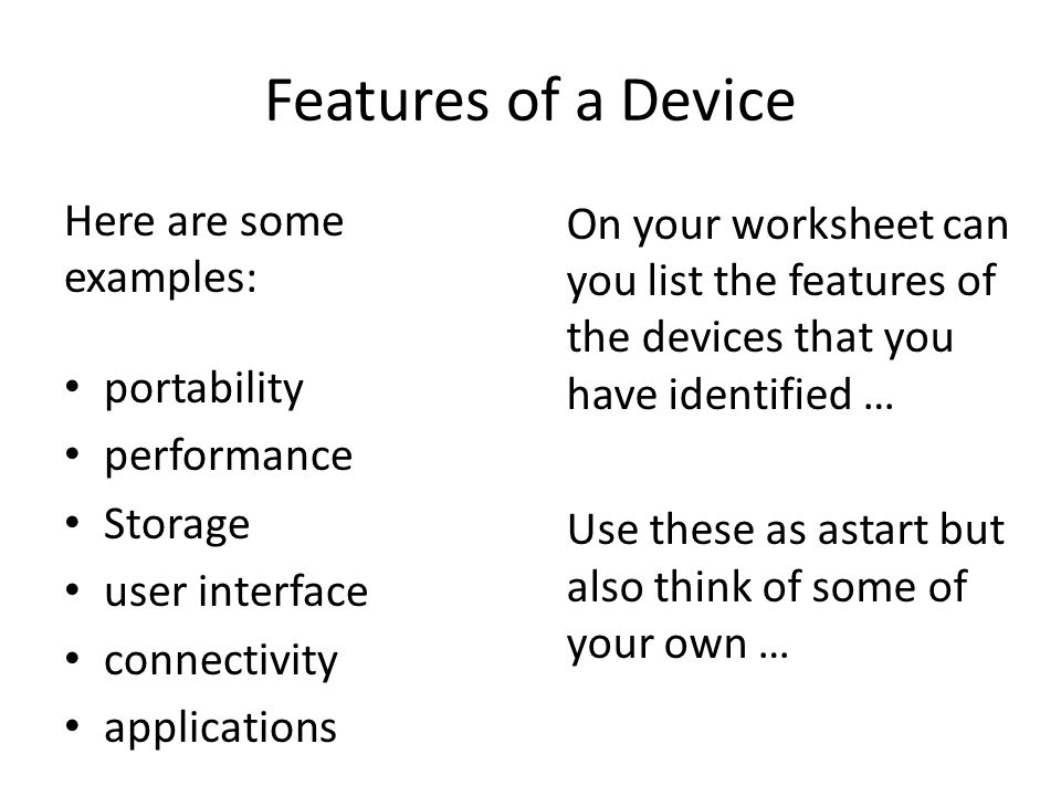 Features of a Device Here are some examples: portability performance Storage user interface connectivity applications On your worksheet can you list the features of the devices that you have identified … Use these as astart but also think of some of your own …