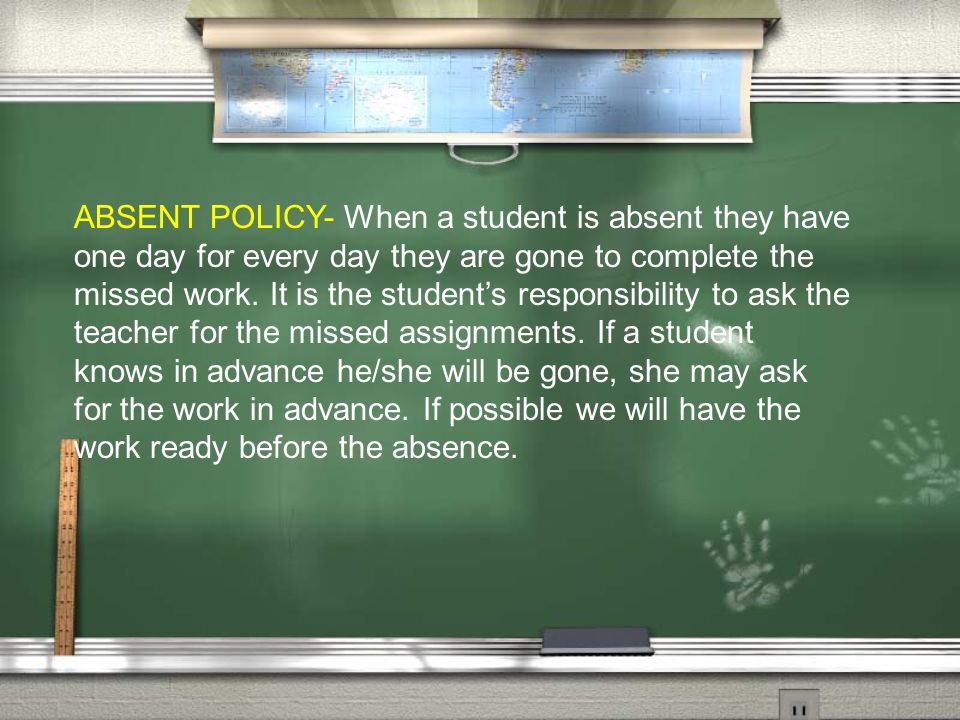 ABSENT POLICY- When a student is absent they have one day for every day they are gone to complete the missed work.