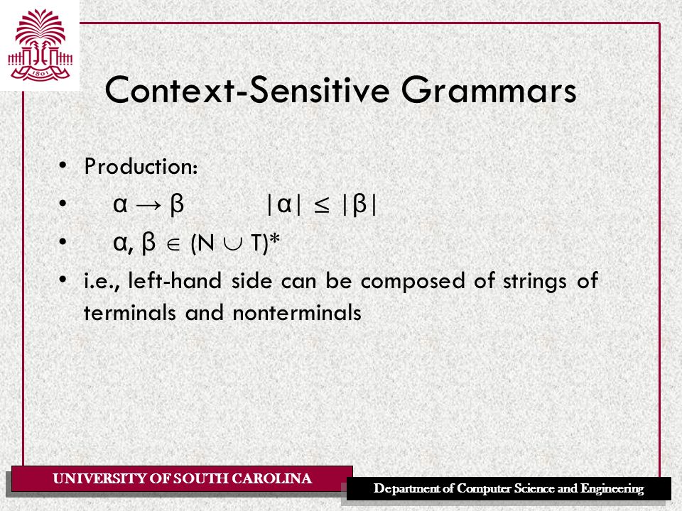 UNIVERSITY OF SOUTH CAROLINA Department of Computer Science and Engineering Context-Sensitive Grammars Production: α → β | α | ≤ | β | α, β  (N  T)* i.e., left-hand side can be composed of strings of terminals and nonterminals
