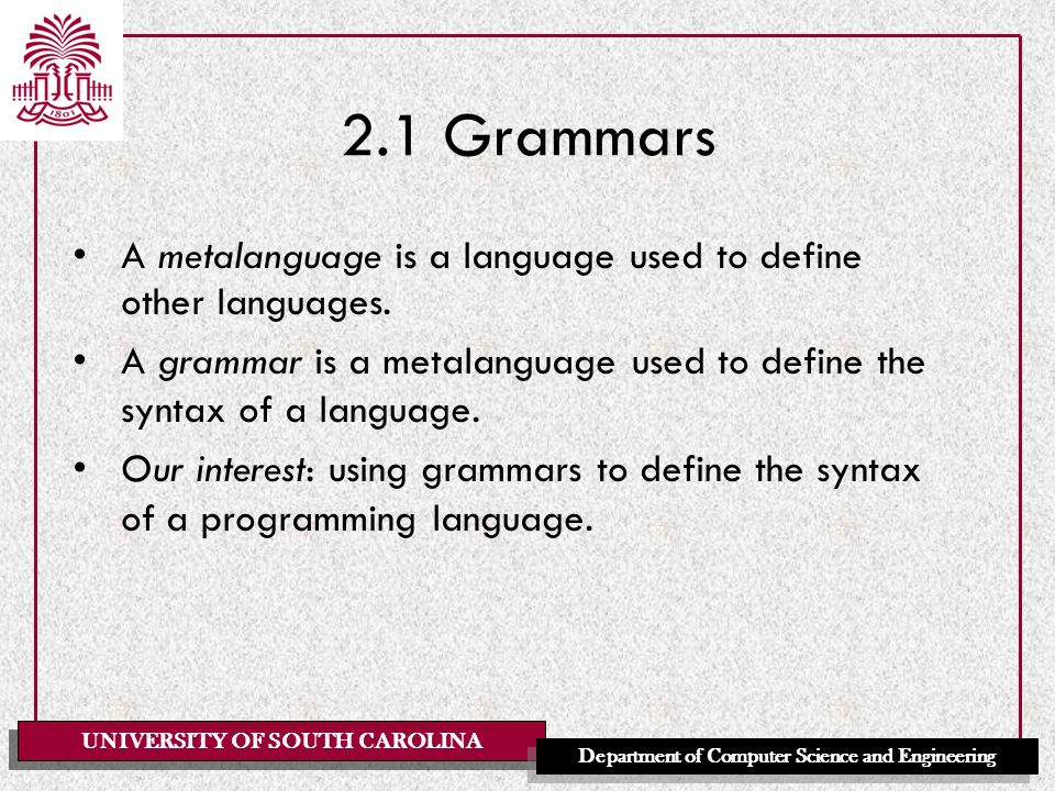UNIVERSITY OF SOUTH CAROLINA Department of Computer Science and Engineering 2.1 Grammars A metalanguage is a language used to define other languages.