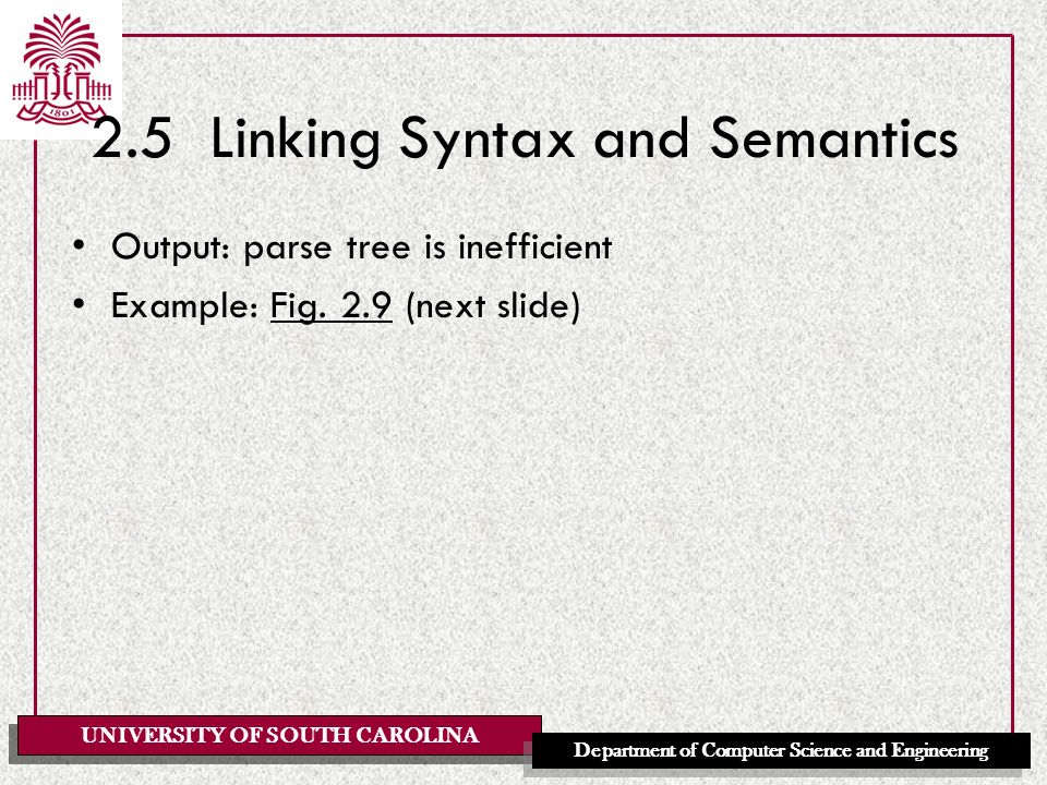UNIVERSITY OF SOUTH CAROLINA Department of Computer Science and Engineering 2.5 Linking Syntax and Semantics Output: parse tree is inefficient Example: Fig.