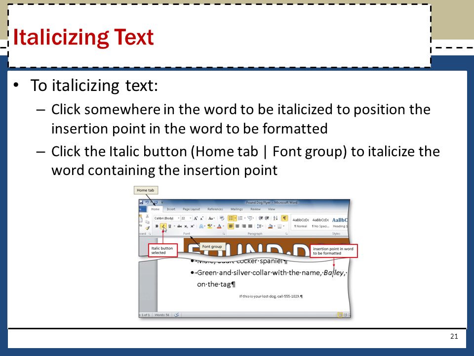 To italicizing text: – Click somewhere in the word to be italicized to position the insertion point in the word to be formatted – Click the Italic button (Home tab | Font group) to italicize the word containing the insertion point 21 Italicizing Text