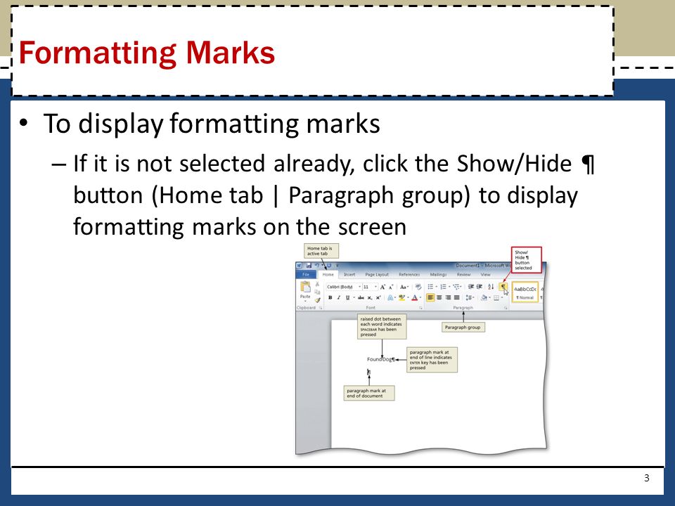 To display formatting marks – If it is not selected already, click the Show/Hide ¶ button (Home tab | Paragraph group) to display formatting marks on the screen 3 Formatting Marks