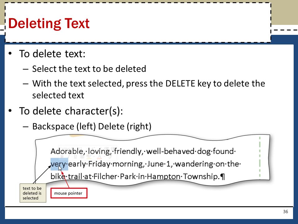 To delete text: – Select the text to be deleted – With the text selected, press the DELETE key to delete the selected text To delete character(s): – Backspace (left) Delete (right) 36 Deleting Text