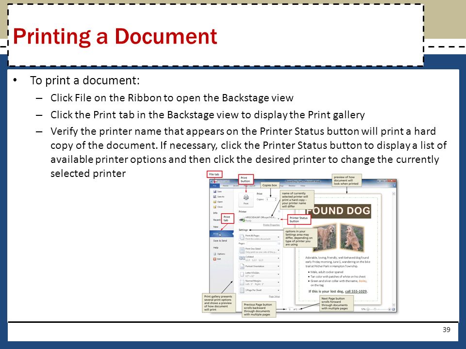 To print a document: – Click File on the Ribbon to open the Backstage view – Click the Print tab in the Backstage view to display the Print gallery – Verify the printer name that appears on the Printer Status button will print a hard copy of the document.