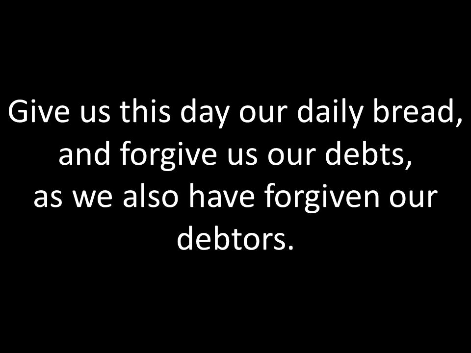 Give us this day our daily bread, and forgive us our debts, as we also have forgiven our debtors.
