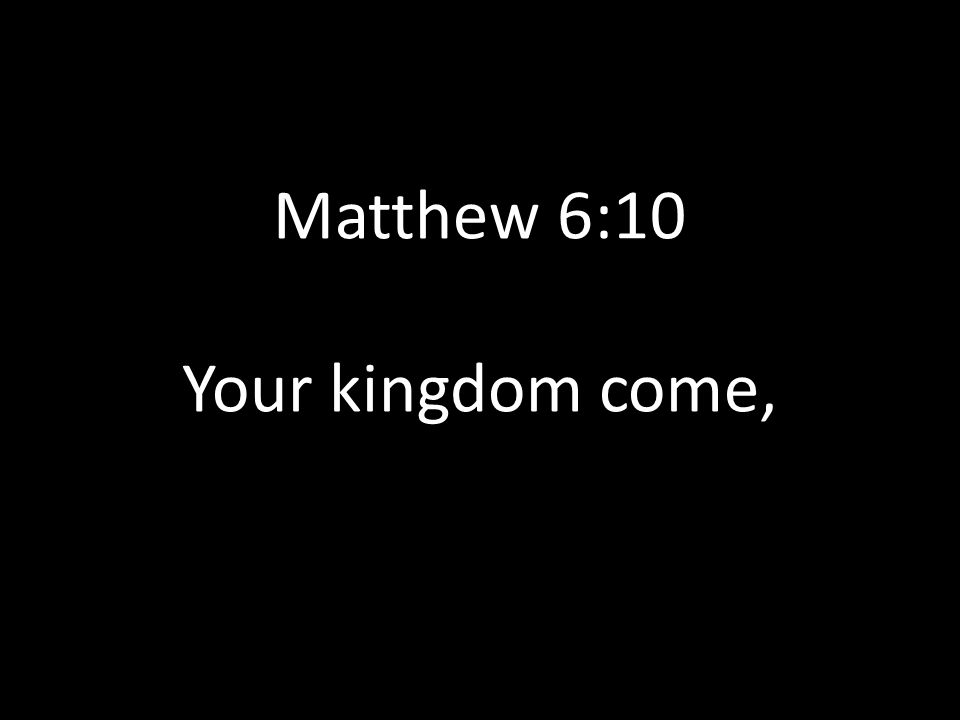 Matthew 6:10 Your kingdom come,