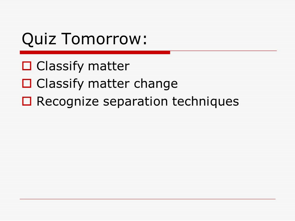 Quiz Tomorrow:  Classify matter  Classify matter change  Recognize separation techniques