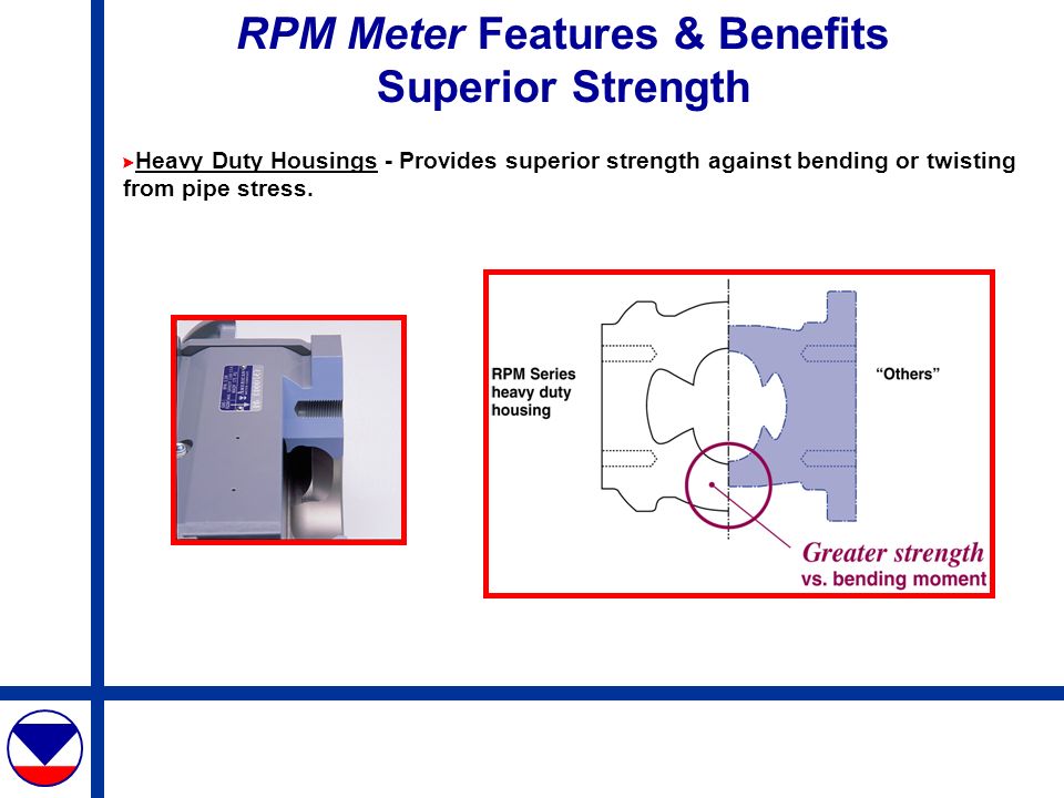 RPM Meter Features & Benefits Superior Strength Heavy Duty Housings - Provides superior strength against bending or twisting from pipe stress.