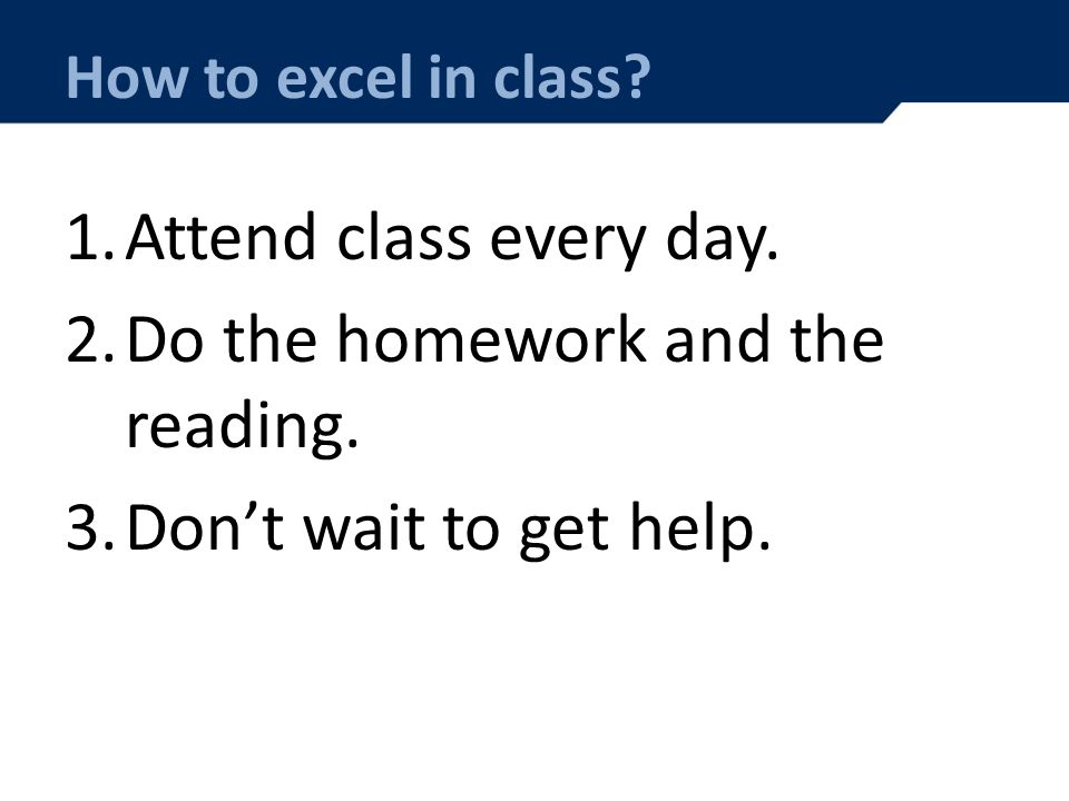 How to excel in class. 1.Attend class every day. 2.Do the homework and the reading.