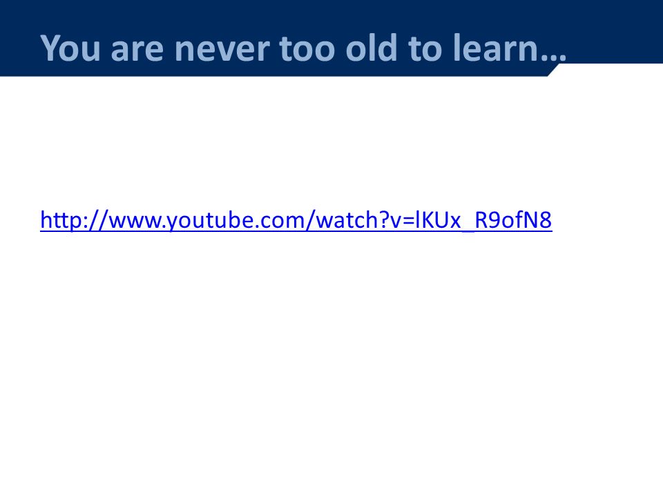You are never too old to learn…   v=lKUx_R9ofN8
