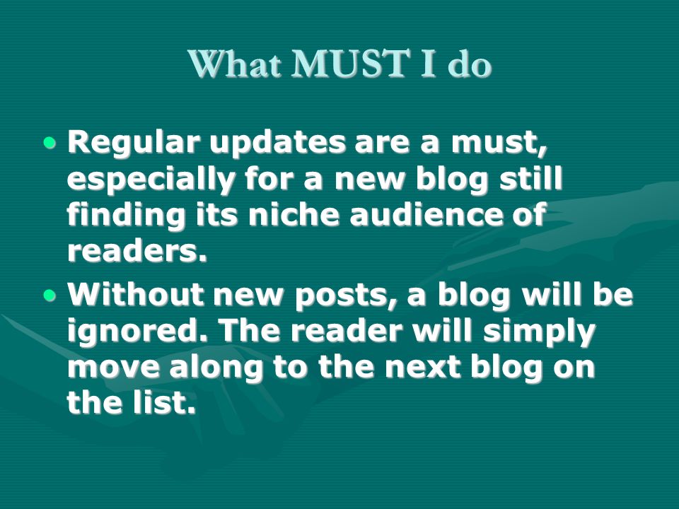 What MUST I do Regular updates are a must, especially for a new blog still finding its niche audience of readers.Regular updates are a must, especially for a new blog still finding its niche audience of readers.