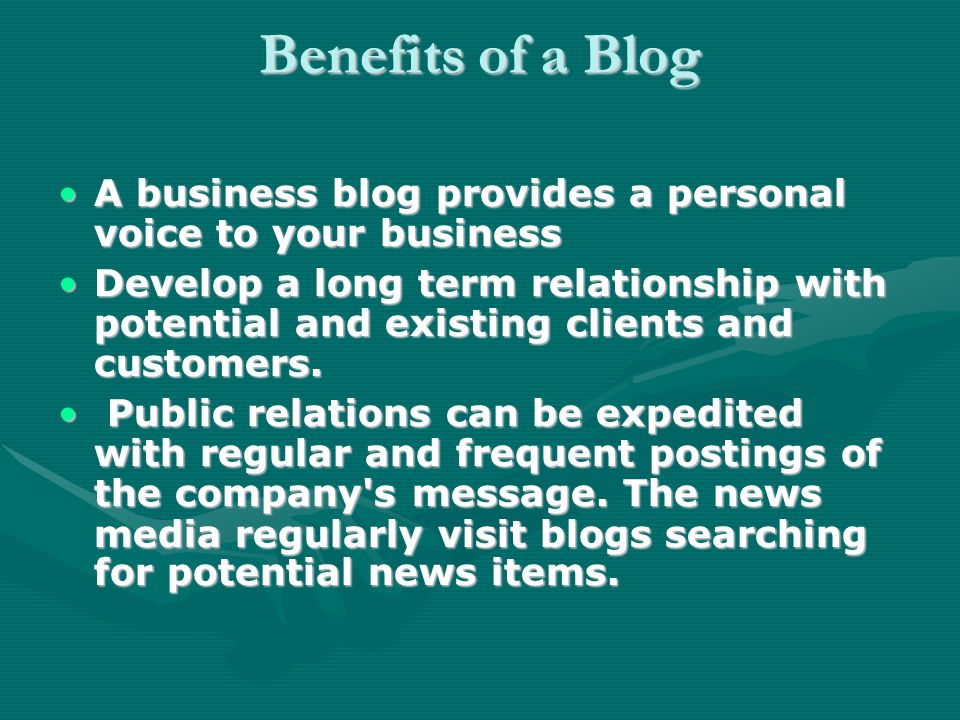 Benefits of a Blog A business blog provides a personal voice to your businessA business blog provides a personal voice to your business Develop a long term relationship with potential and existing clients and customers.Develop a long term relationship with potential and existing clients and customers.