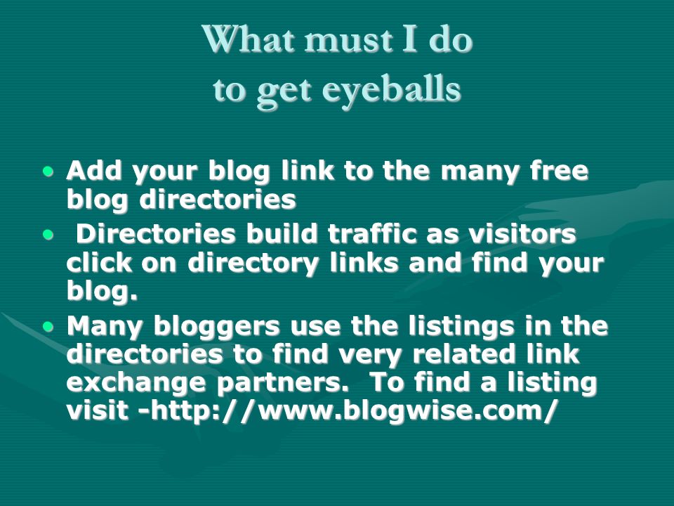What must I do to get eyeballs Add your blog link to the many free blog directoriesAdd your blog link to the many free blog directories Directories build traffic as visitors click on directory links and find your blog.