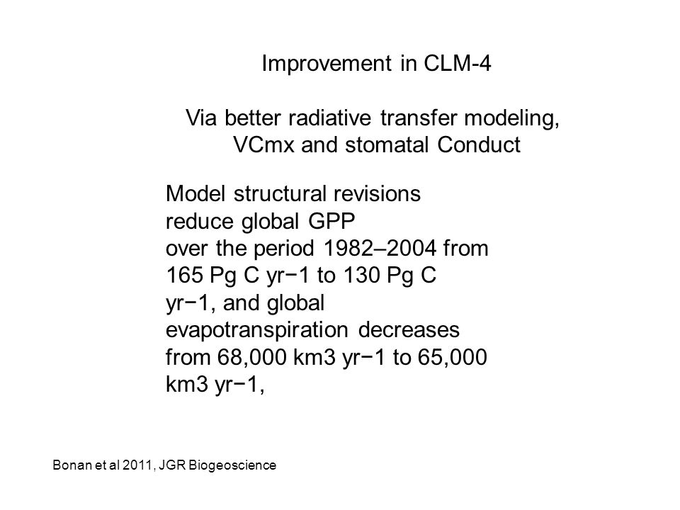 Bonan et al 2011, JGR Biogeoscience Improvement in CLM-4 Via better radiative transfer modeling, VCmx and stomatal Conduct Model structural revisions reduce global GPP over the period 1982–2004 from 165 Pg C yr−1 to 130 Pg C yr−1, and global evapotranspiration decreases from 68,000 km3 yr−1 to 65,000 km3 yr−1,