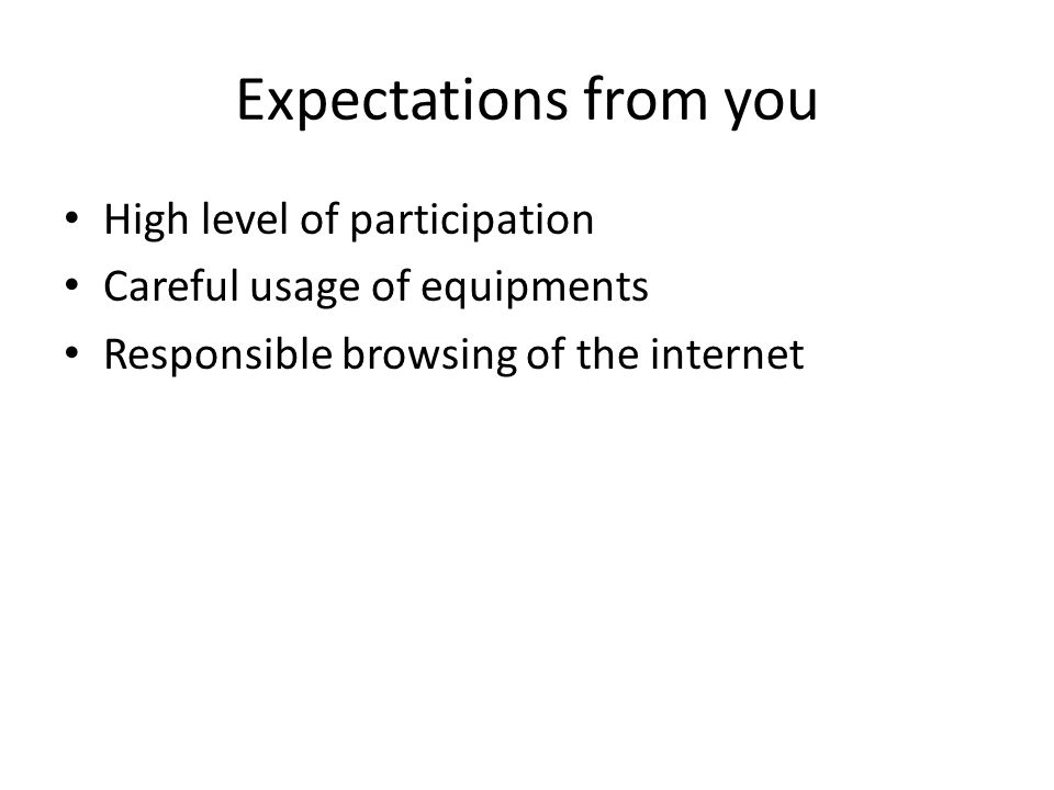 Expectations from you High level of participation Careful usage of equipments Responsible browsing of the internet
