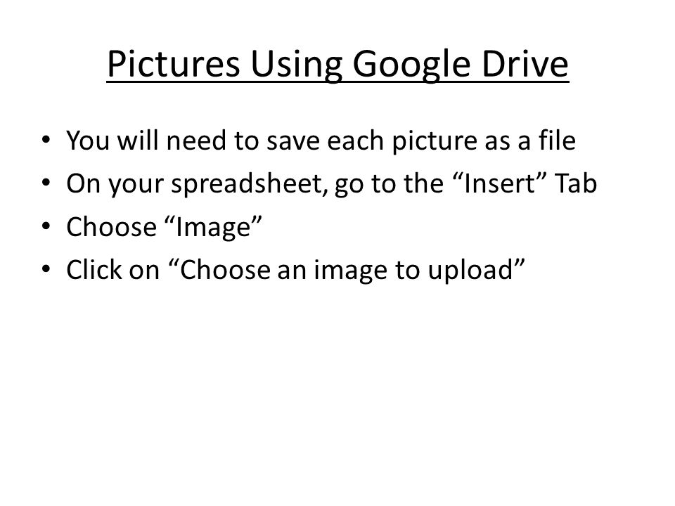 Pictures Using Google Drive You will need to save each picture as a file On your spreadsheet, go to the Insert Tab Choose Image Click on Choose an image to upload
