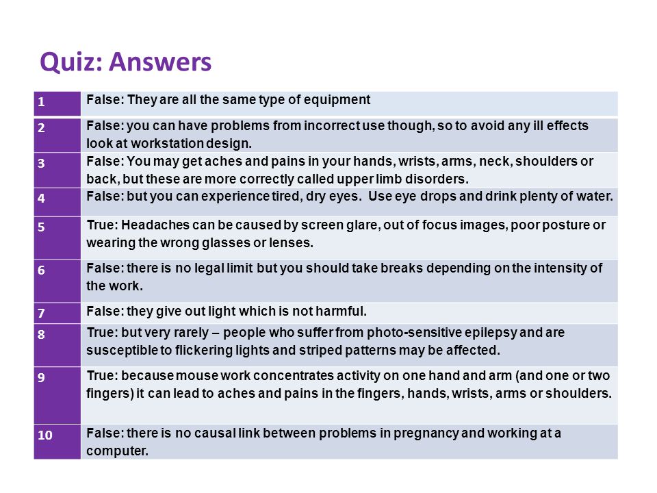 Quiz: Answers 1 False: They are all the same type of equipment 2 False: you can have problems from incorrect use though, so to avoid any ill effects look at workstation design.