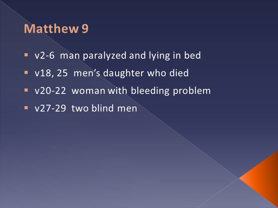 Matthew 9  v2-6 man paralyzed and lying in bed  v18, 25 men’s daughter who died  v20-22 woman with bleeding problem  v27-29 two blind men