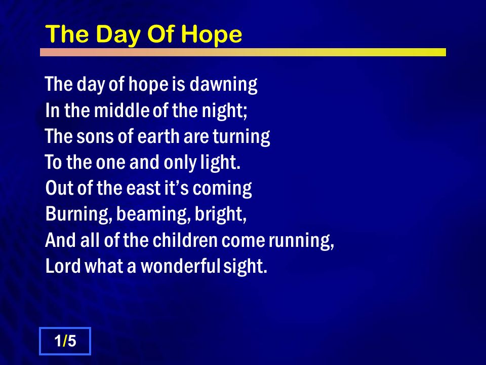 The Day Of Hope The day of hope is dawning In the middle of the night; The sons of earth are turning To the one and only light.