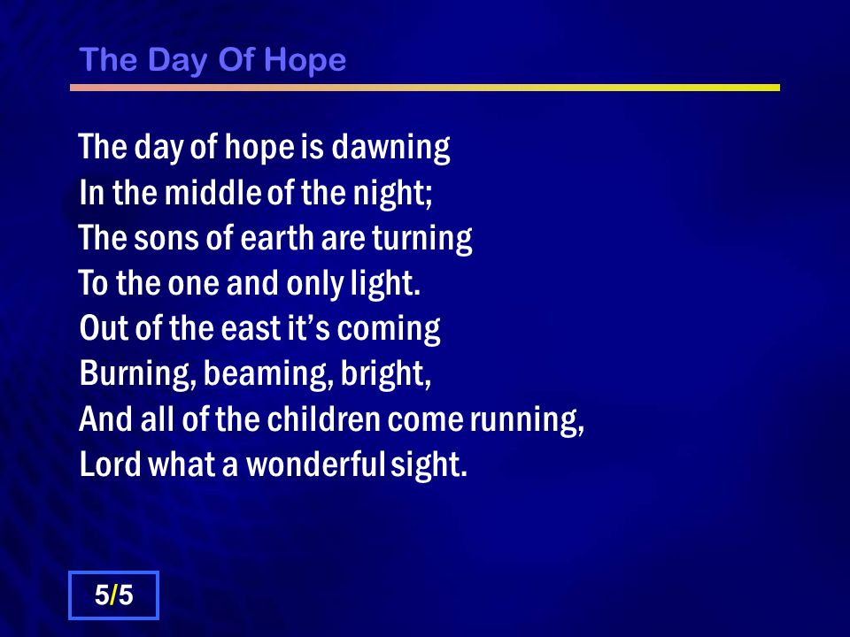 The Day Of Hope The day of hope is dawning In the middle of the night; The sons of earth are turning To the one and only light.