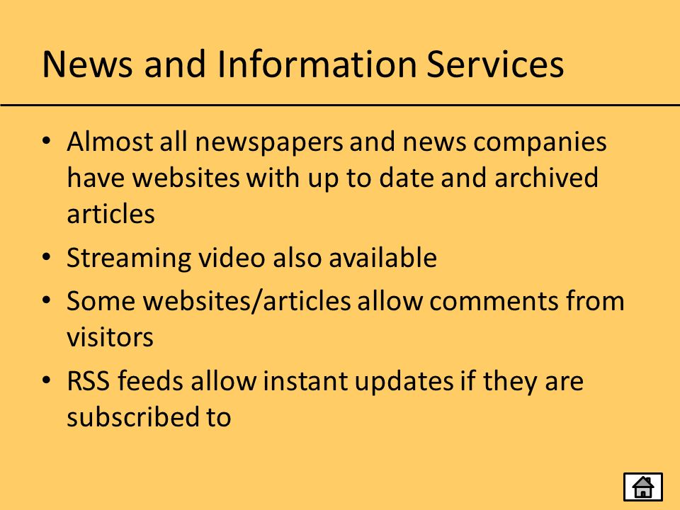 News and Information Services Almost all newspapers and news companies have websites with up to date and archived articles Streaming video also available Some websites/articles allow comments from visitors RSS feeds allow instant updates if they are subscribed to