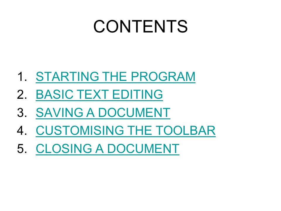 CONTENTS 1.STARTING THE PROGRAMSTARTING THE PROGRAM 2.BASIC TEXT EDITINGBASIC TEXT EDITING 3.SAVING A DOCUMENTSAVING A DOCUMENT 4.CUSTOMISING THE TOOLBARCUSTOMISING THE TOOLBAR 5.CLOSING A DOCUMENTCLOSING A DOCUMENT