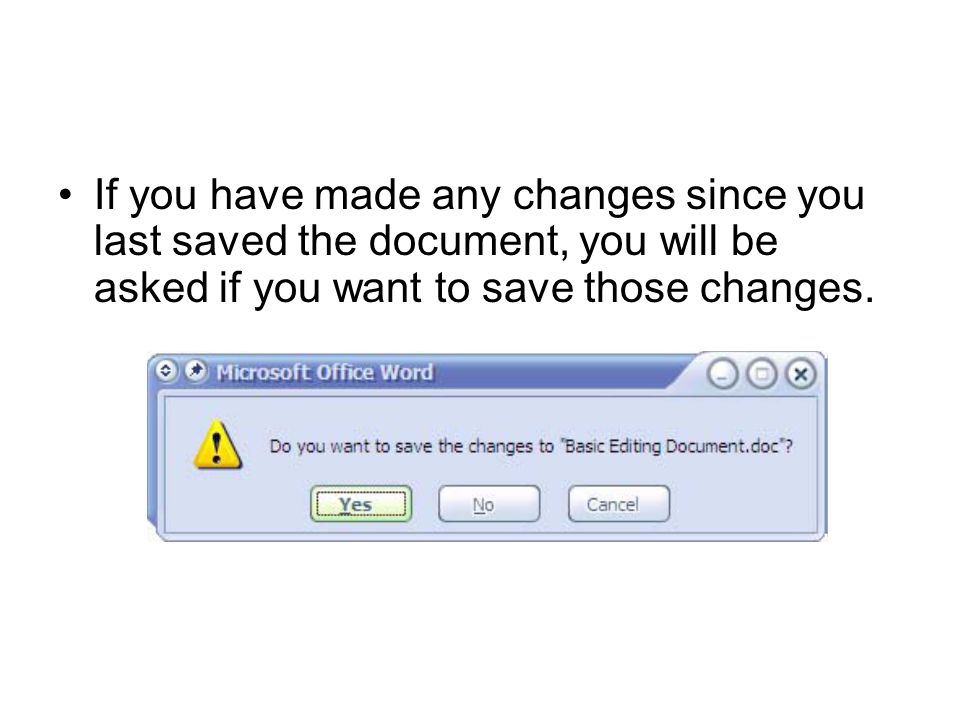 If you have made any changes since you last saved the document, you will be asked if you want to save those changes.