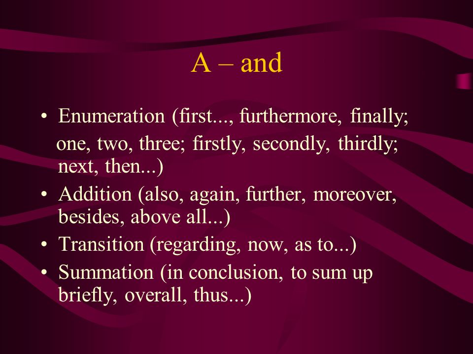 A – and Enumeration (first..., furthermore, finally; one, two, three; firstly, secondly, thirdly; next, then...) Addition (also, again, further, moreover, besides, above all...) Transition (regarding, now, as to...) Summation (in conclusion, to sum up briefly, overall, thus...)