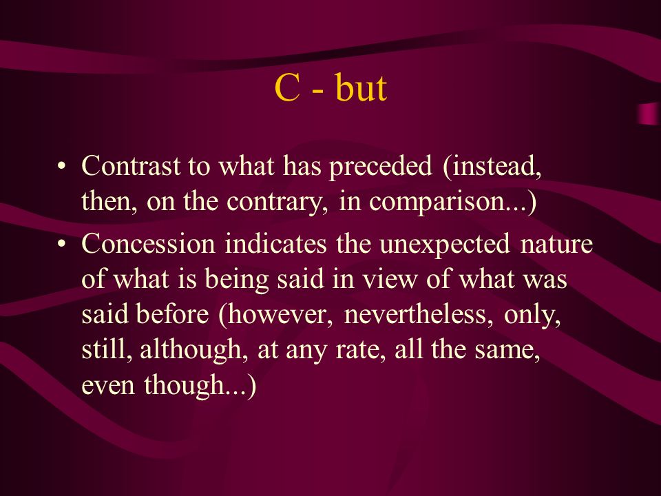 C - but Contrast to what has preceded (instead, then, on the contrary, in comparison...) Concession indicates the unexpected nature of what is being said in view of what was said before (however, nevertheless, only, still, although, at any rate, all the same, even though...)