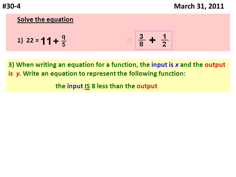 #30-4 March 31, 2011 Solve the equation 1) 22 = 2) 3) When writing an equation for a function, the input is x and the output is y.