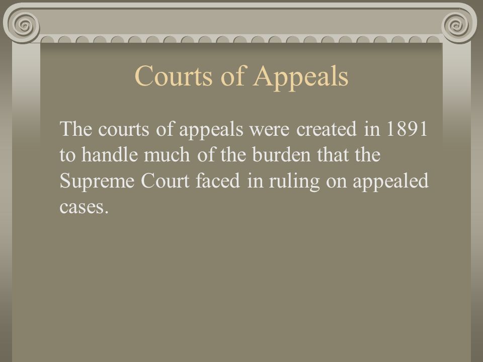 Courts of Appeals The courts of appeals were created in 1891 to handle much of the burden that the Supreme Court faced in ruling on appealed cases.