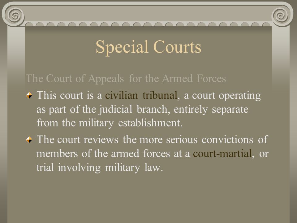 Special Courts The Court of Appeals for the Armed Forces This court is a civilian tribunal, a court operating as part of the judicial branch, entirely separate from the military establishment.
