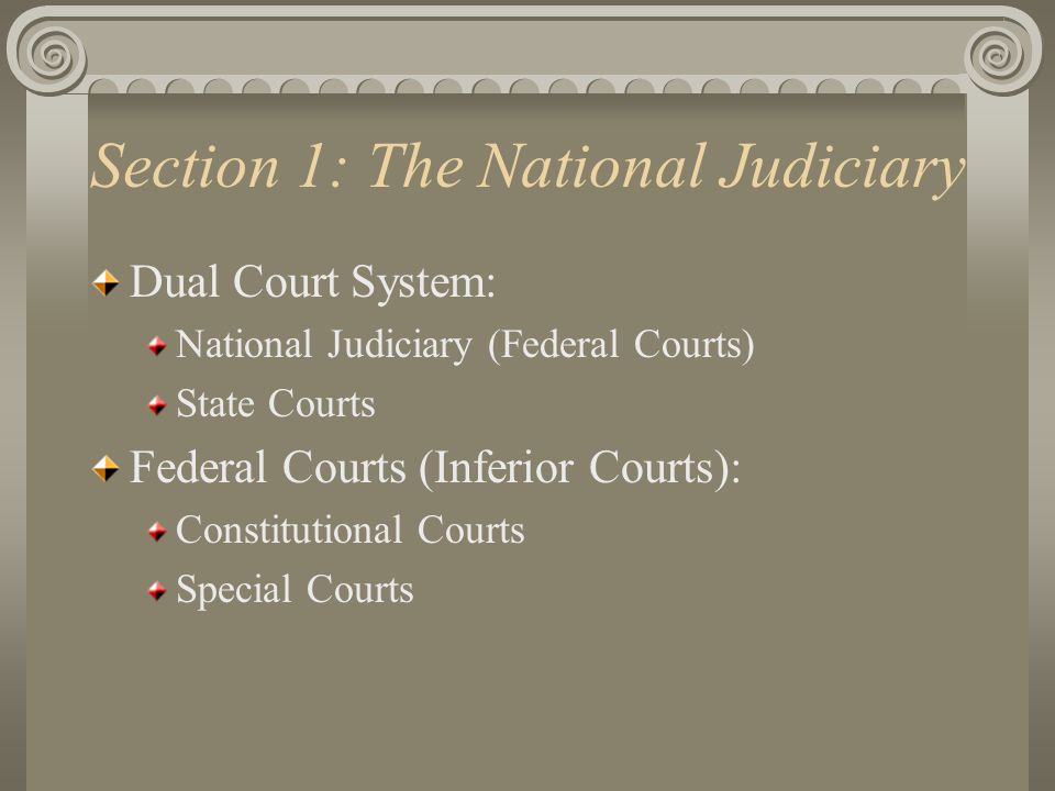 Section 1: The National Judiciary Dual Court System: National Judiciary (Federal Courts) State Courts Federal Courts (Inferior Courts): Constitutional Courts Special Courts
