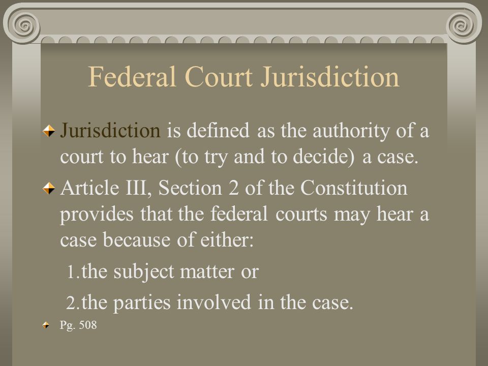 Federal Court Jurisdiction Jurisdiction is defined as the authority of a court to hear (to try and to decide) a case.