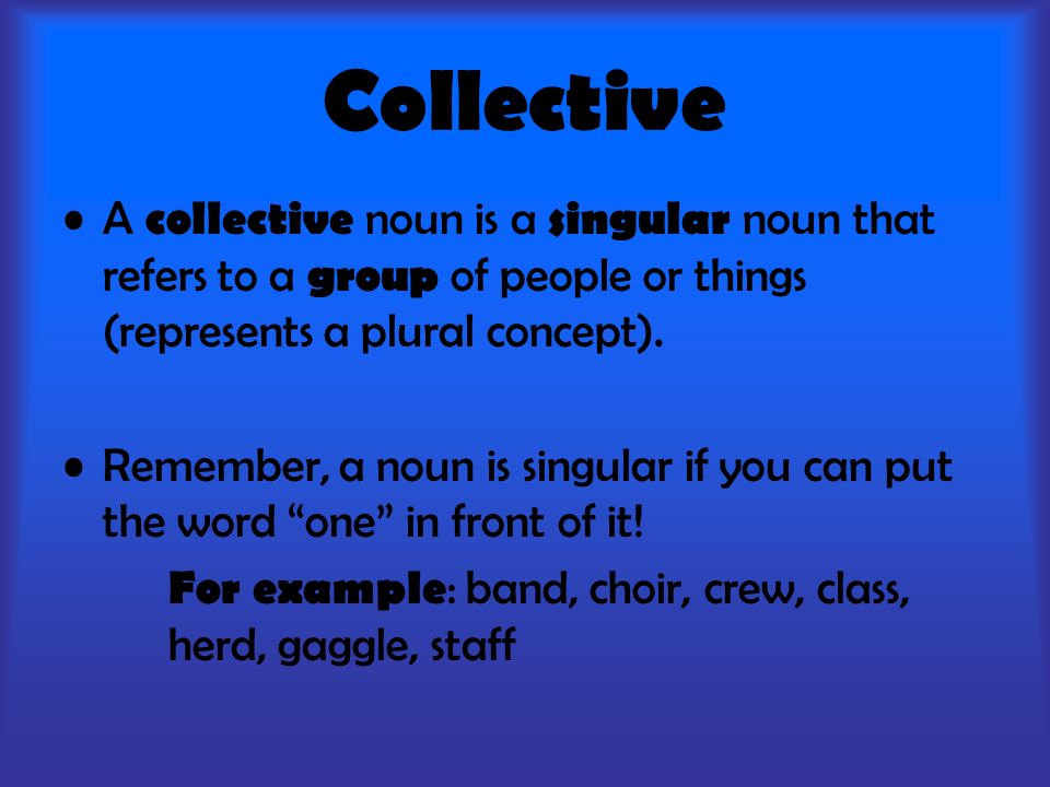 Collective A collective noun is a singular noun that refers to a group of people or things (represents a plural concept).