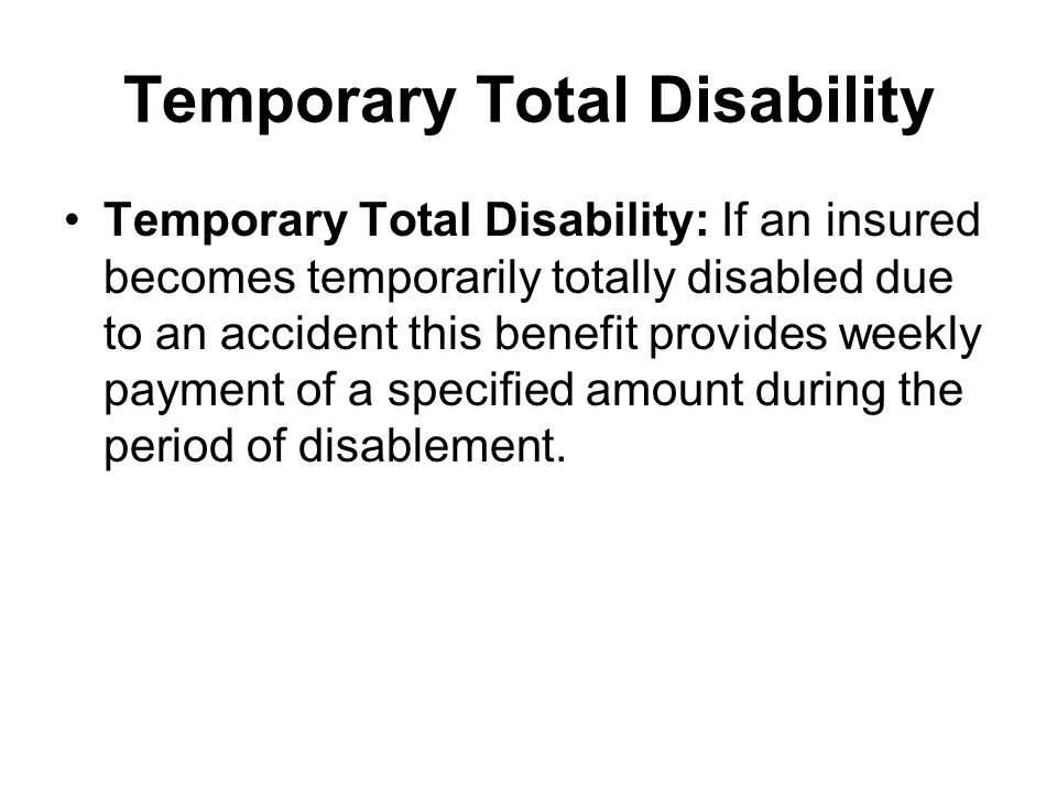 Temporary Total Disability Temporary Total Disability: If an insured becomes temporarily totally disabled due to an accident this benefit provides weekly payment of a specified amount during the period of disablement.
