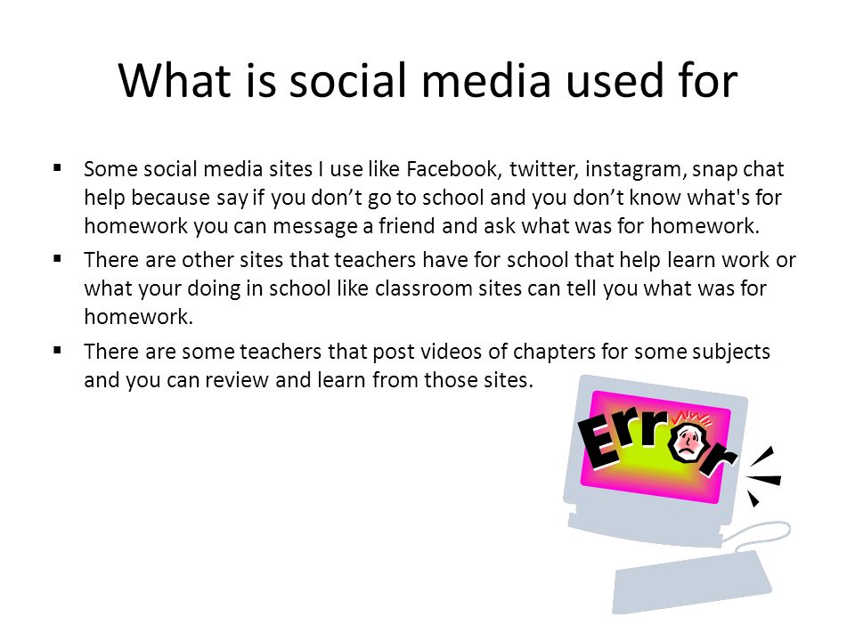 What is social media used for  Some social media sites I use like Facebook, twitter, instagram, snap chat help because say if you don’t go to school and you don’t know what s for homework you can message a friend and ask what was for homework.