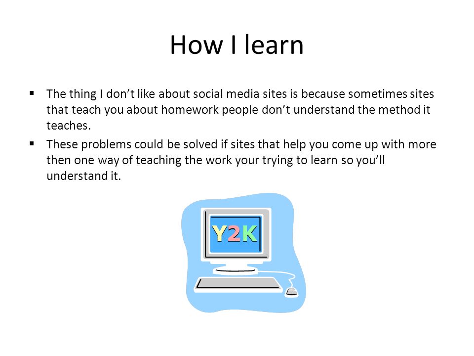 How I learn  The thing I don’t like about social media sites is because sometimes sites that teach you about homework people don’t understand the method it teaches.