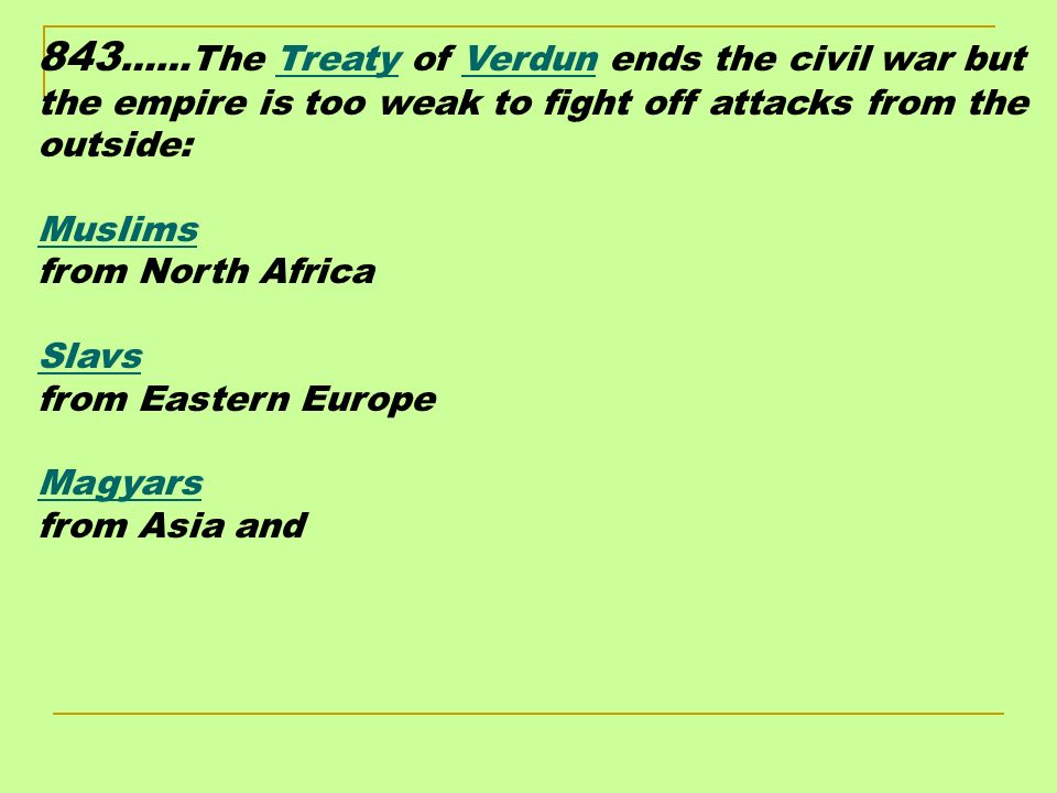 843 ……The Treaty of Verdun ends the civil war but the empire is too weak to fight off attacks from the outside: Muslims from North Africa Slavs from Eastern Europe Magyars from Asia and