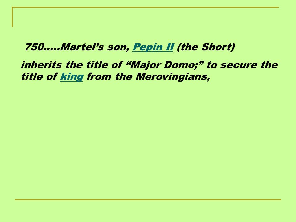 750…..Martel’s son, Pepin II (the Short) inherits the title of Major Domo; to secure the title of king from the Merovingians,