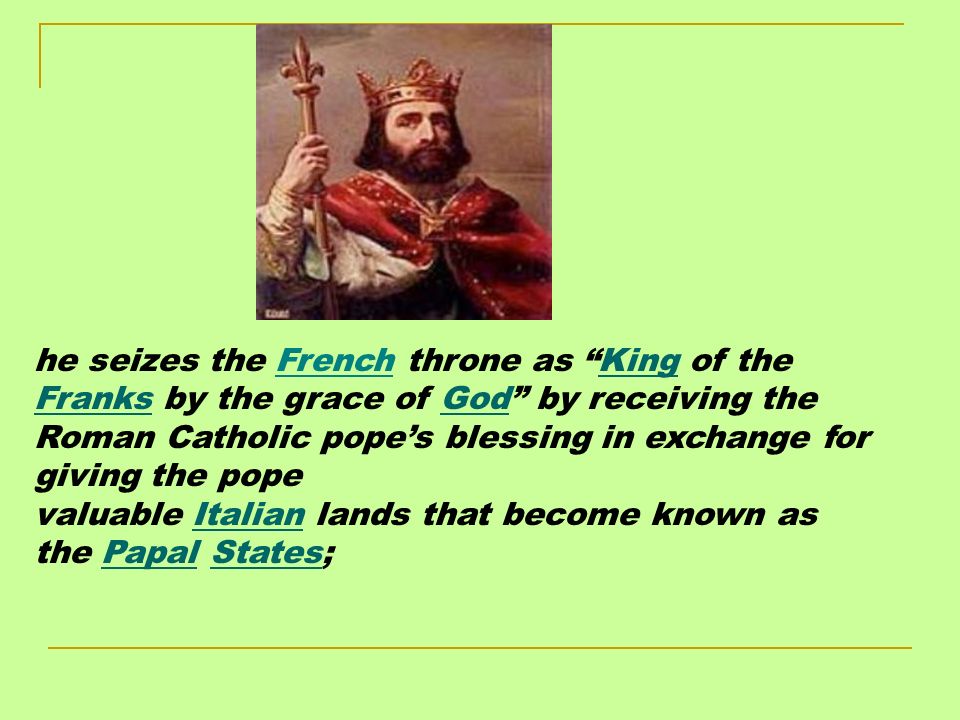 he seizes the French throne as King of the Franks by the grace of God by receiving the Roman Catholic pope’s blessing in exchange for giving the pope valuable Italian lands that become known as the Papal States;