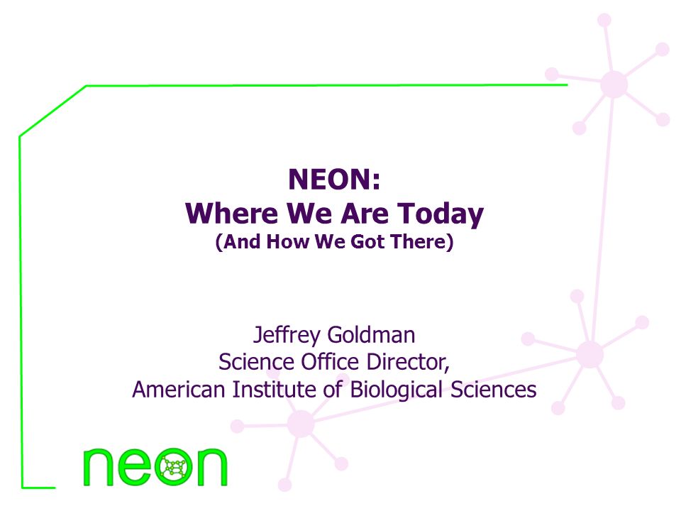 NEON: Where We Are Today (And How We Got There) Jeffrey Goldman Science Office Director, American Institute of Biological Sciences