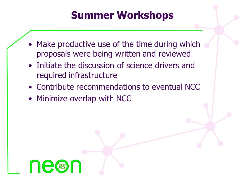 Summer Workshops Make productive use of the time during which proposals were being written and reviewed Initiate the discussion of science drivers and required infrastructure Contribute recommendations to eventual NCC Minimize overlap with NCC