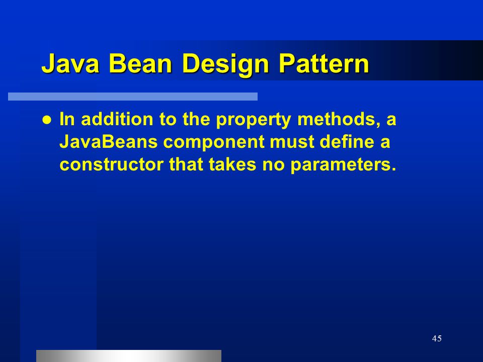45 Java Bean Design Pattern In addition to the property methods, a JavaBeans component must define a constructor that takes no parameters.