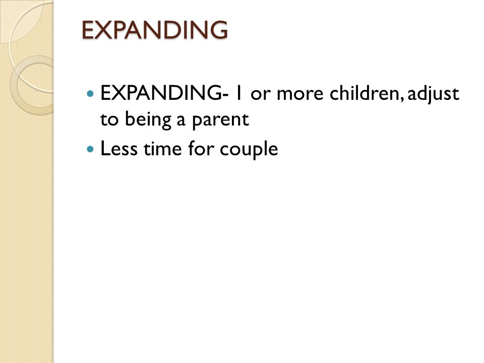 EXPANDING EXPANDING- 1 or more children, adjust to being a parent Less time for couple