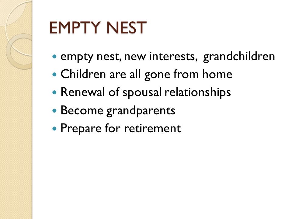 EMPTY NEST empty nest, new interests, grandchildren Children are all gone from home Renewal of spousal relationships Become grandparents Prepare for retirement